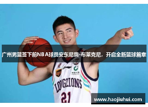 广州男篮签下前NBA球员安东尼奥-布莱克尼，开启全新篮球篇章