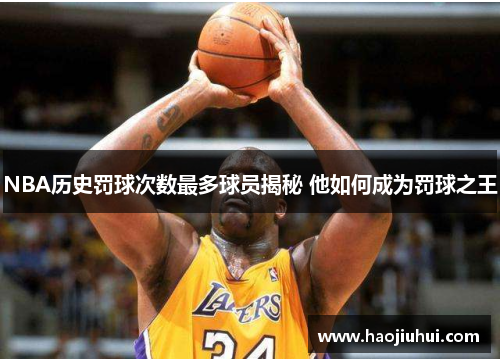 NBA历史罚球次数最多球员揭秘 他如何成为罚球之王