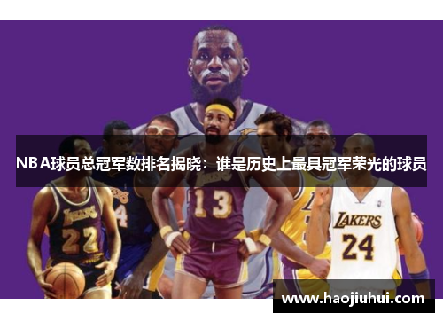 NBA球员总冠军数排名揭晓：谁是历史上最具冠军荣光的球员